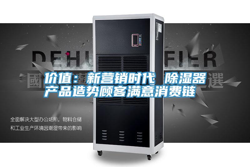 價值：新營銷時代 除濕器產(chǎn)品造勢顧客滿意消費(fèi)鏈