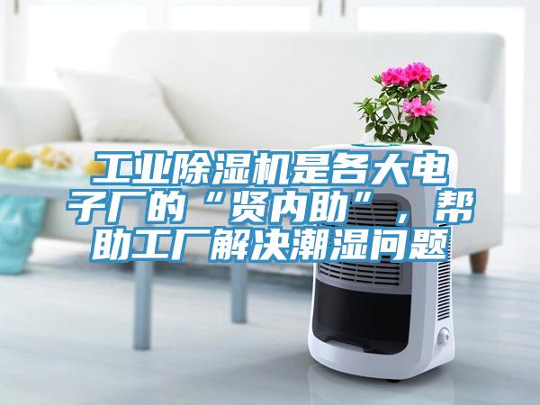 工業(yè)除濕機是各大電子廠的“賢內(nèi)助”，幫助工廠解決潮濕問題