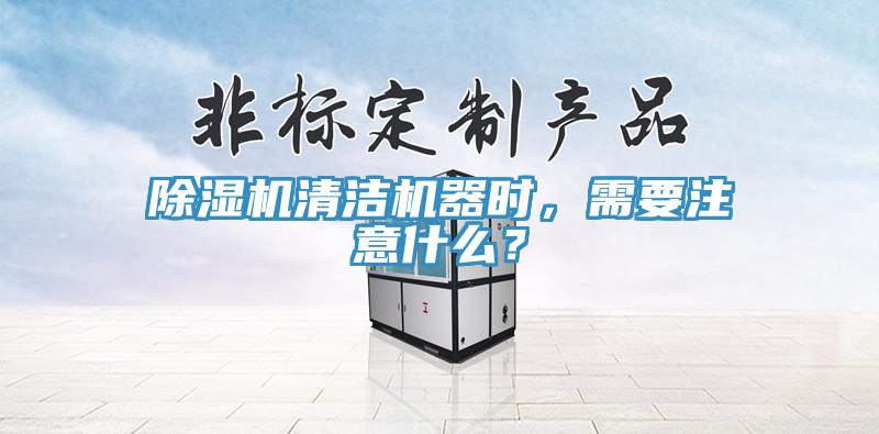 除濕機清潔機器時，需要注意什么？