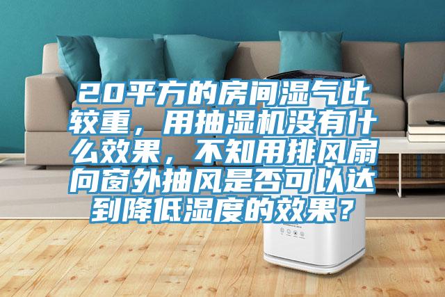 20平方的房間濕氣比較重，用抽濕機沒有什么效果，不知用排風扇向窗外抽風是否可以達到降低濕度的效果？