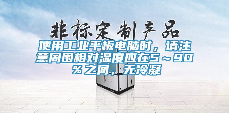 使用工業平板電腦時，請注意周圍相對濕度應在5～90％之間，無冷凝