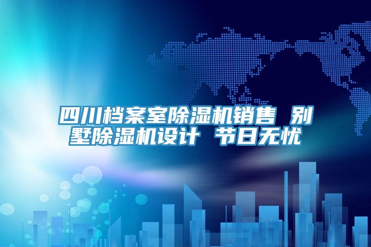四川檔案室除濕機銷售 別墅除濕機設計 節日無憂