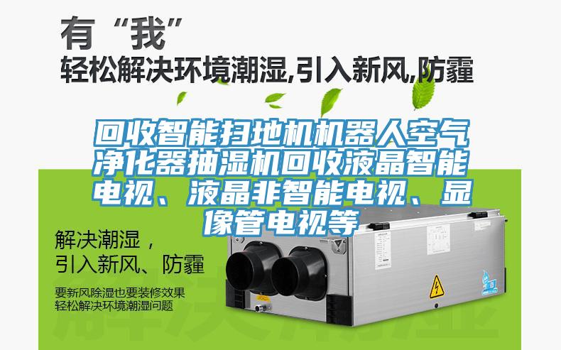 回收智能掃地機機器人空氣凈化器抽濕機回收液晶智能電視、液晶非智能電視、顯像管電視等