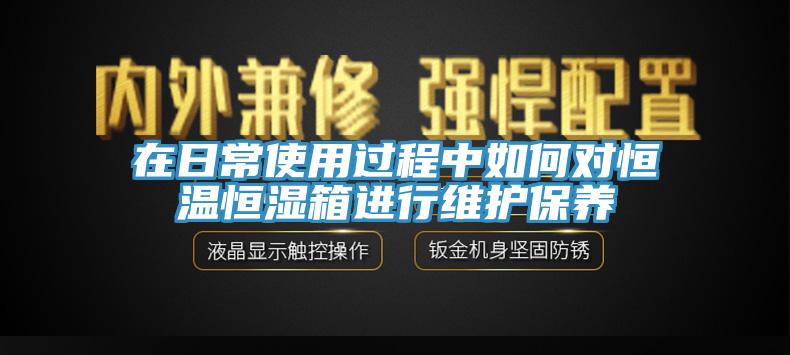 在日常使用過程中如何對恒溫恒濕箱進行維護保養(yǎng)