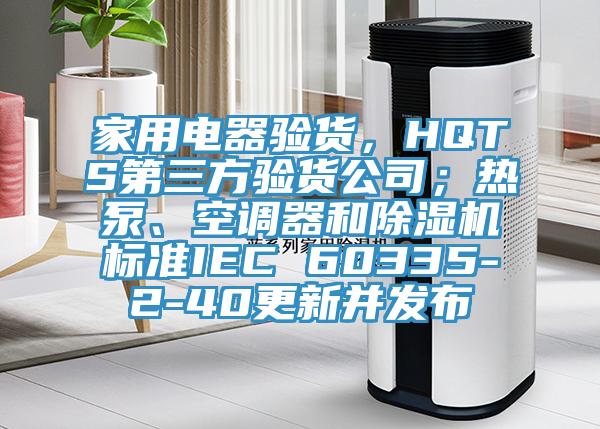 家用電器驗貨，HQTS第三方驗貨公司；熱泵、空調器和除濕機標準IEC 60335-2-40更新并發布