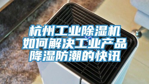 杭州工業除濕機如何解決工業產品降濕防潮的快訊